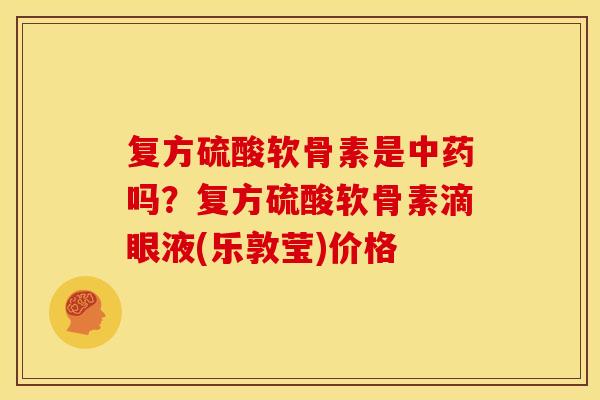 复方硫酸软骨素是中药吗？复方硫酸软骨素滴眼液(乐敦莹)价格