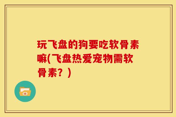 玩飞盘的狗要吃软骨素嘛(飞盘热爱宠物需软骨素？)