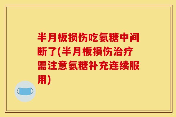 半月板损伤吃氨糖中间断了(半月板损伤治疗需注意氨糖补充连续服用)