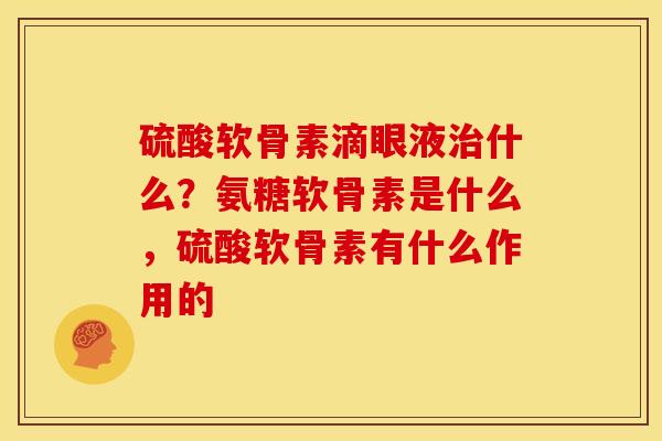 硫酸软骨素滴眼液治什么？氨糖软骨素是什么，硫酸软骨素有什么作用的