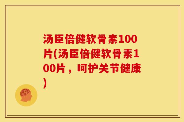 汤臣倍健软骨素100片(汤臣倍健软骨素100片，呵护关节健康)