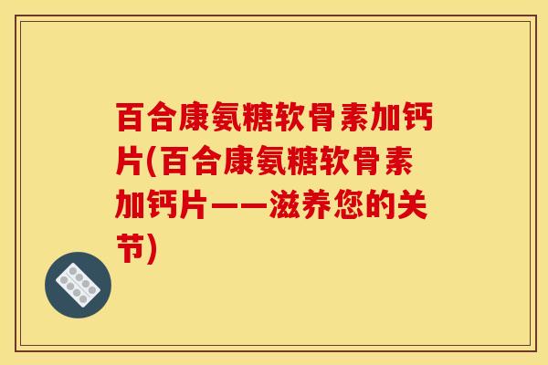 百合康氨糖软骨素加钙片(百合康氨糖软骨素加钙片——滋养您的关节)