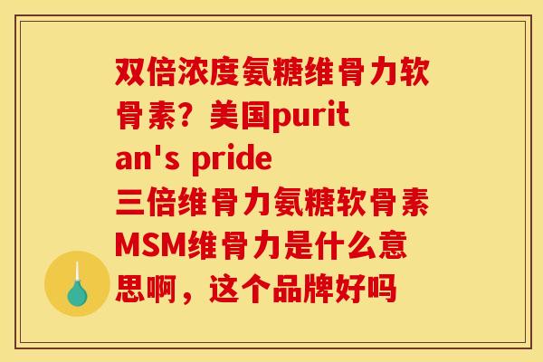 双倍浓度氨糖维骨力软骨素？美国puritan's pride三倍维骨力氨糖软骨素MSM维骨力是什么意思啊，这个品牌好吗