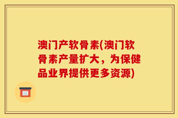 澳门产软骨素(澳门软骨素产量扩大，为保健品业界提供更多资源)