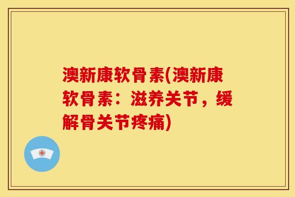 澳新康软骨素(澳新康软骨素：滋养关节，缓解骨关节疼痛)