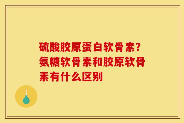 硫酸胶原蛋白软骨素？氨糖软骨素和胶原软骨素有什么区别