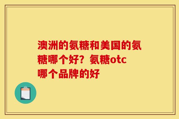 澳洲的氨糖和美国的氨糖哪个好？氨糖otc哪个品牌的好
