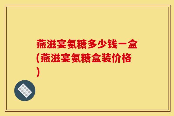 燕滋宴氨糖多少钱一盒(燕滋宴氨糖盒装价格)