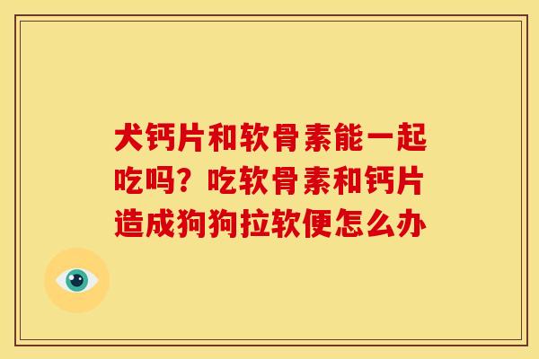 犬钙片和软骨素能一起吃吗？吃软骨素和钙片造成狗狗拉软便怎么办