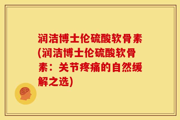 润洁博士伦硫酸软骨素(润洁博士伦硫酸软骨素：关节疼痛的自然缓解之选)