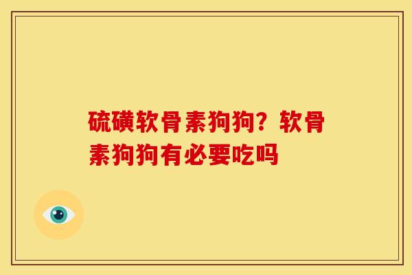 硫磺软骨素狗狗？软骨素狗狗有必要吃吗