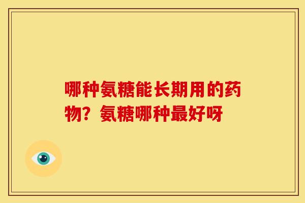 哪种氨糖能长期用的药物？氨糖哪种最好呀