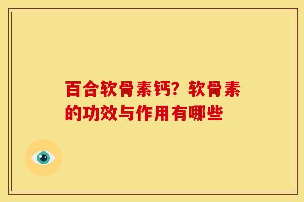 百合软骨素钙？软骨素的功效与作用有哪些