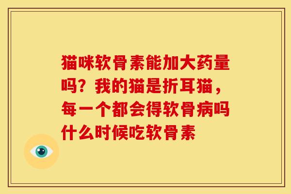 猫咪软骨素能加大药量吗？我的猫是折耳猫，每一个都会得软骨病吗什么时候吃软骨素