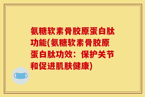 氨糖软素骨胶原蛋白肽功能(氨糖软素骨胶原蛋白肽功效：保护关节和促进肌肤健康)