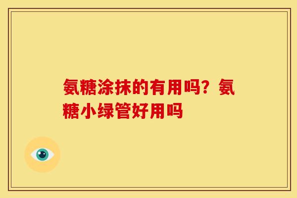 氨糖涂抹的有用吗？氨糖小绿管好用吗