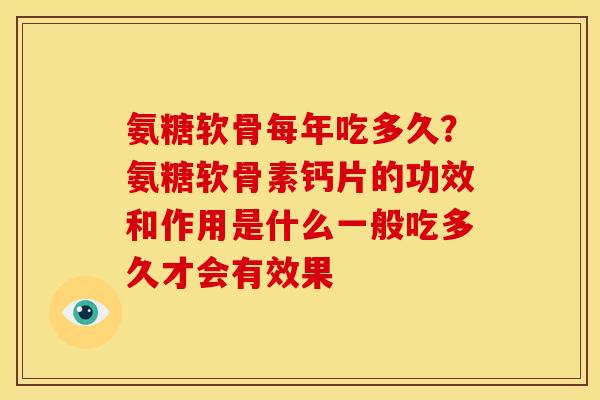 氨糖软骨每年吃多久？氨糖软骨素钙片的功效和作用是什么一般吃多久才会有效果