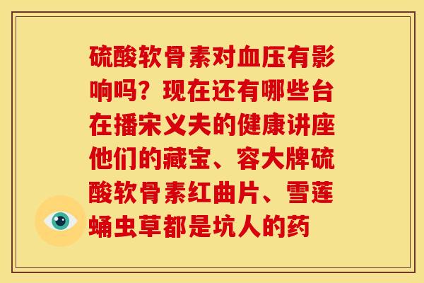 硫酸软骨素对血压有影响吗？现在还有哪些台在播宋义夫的健康讲座他们的藏宝、容大牌硫酸软骨素红曲片、雪莲蛹虫草都是坑人的药
