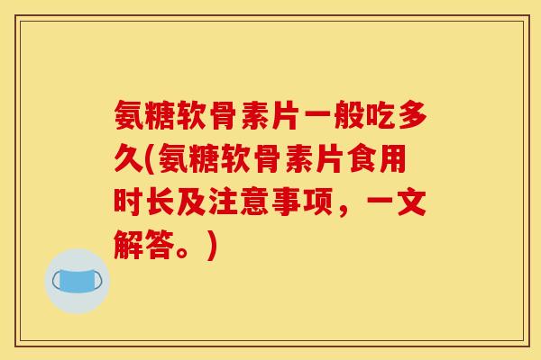 氨糖软骨素片一般吃多久(氨糖软骨素片食用时长及注意事项，一文解答。)