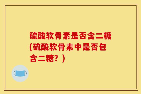 硫酸软骨素是否含二糖(硫酸软骨素中是否包含二糖？)