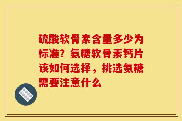 硫酸软骨素含量多少为标准？氨糖软骨素钙片该如何选择，挑选氨糖需要注意什么