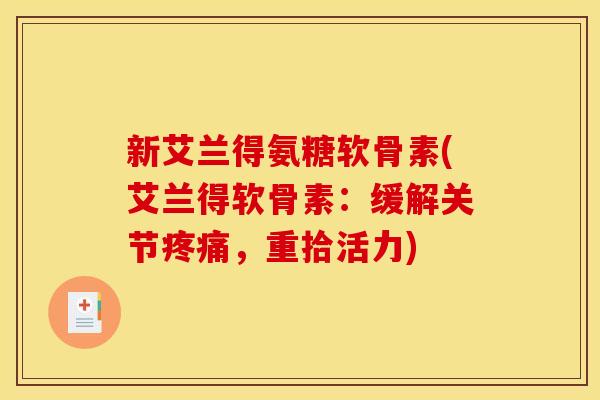 新艾兰得氨糖软骨素(艾兰得软骨素：缓解关节疼痛，重拾活力)