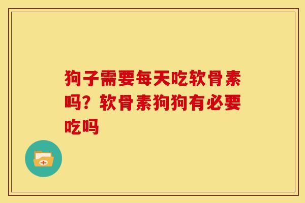 狗子需要每天吃软骨素吗？软骨素狗狗有必要吃吗