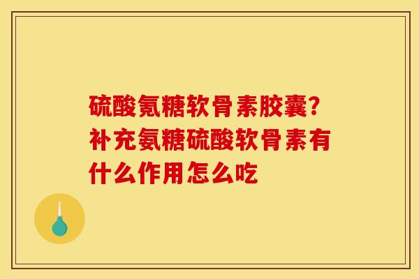 硫酸氪糖软骨素胶囊？补充氨糖硫酸软骨素有什么作用怎么吃