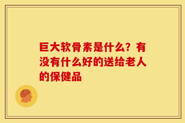 巨大软骨素是什么？有没有什么好的送给老人的保健品