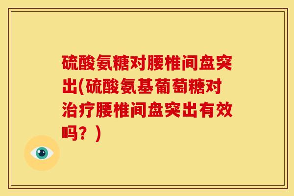 硫酸氨糖对腰椎间盘突出(硫酸氨基葡萄糖对治疗腰椎间盘突出有效吗？)