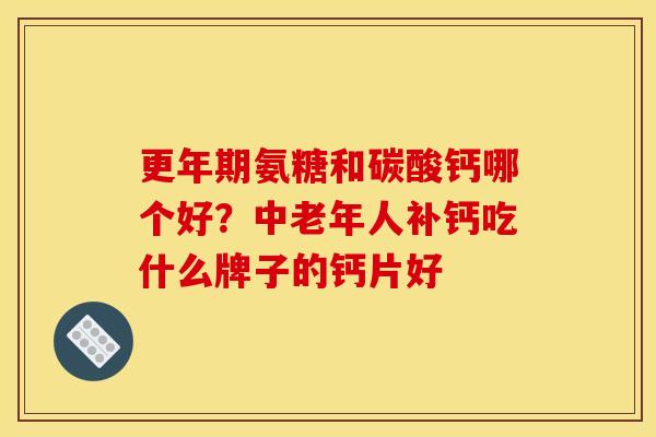 更年期氨糖和碳酸钙哪个好？中老年人补钙吃什么牌子的钙片好