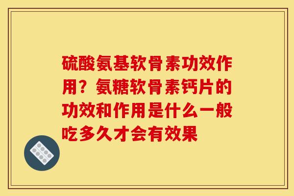 硫酸氨基软骨素功效作用？氨糖软骨素钙片的功效和作用是什么一般吃多久才会有效果