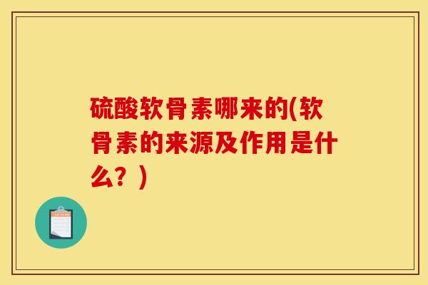 硫酸软骨素哪来的(软骨素的来源及作用是什么？)