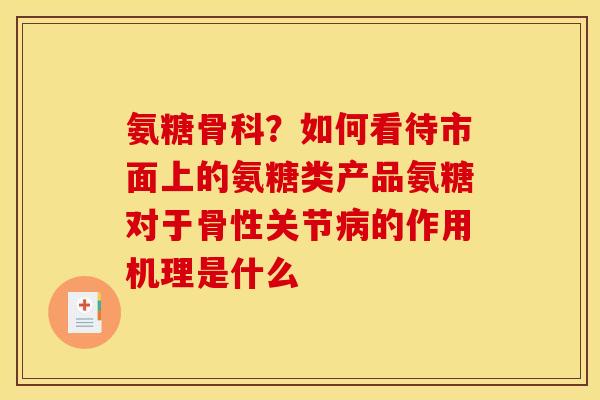 氨糖骨科？如何看待市面上的氨糖类产品氨糖对于骨性关节病的作用机理是什么