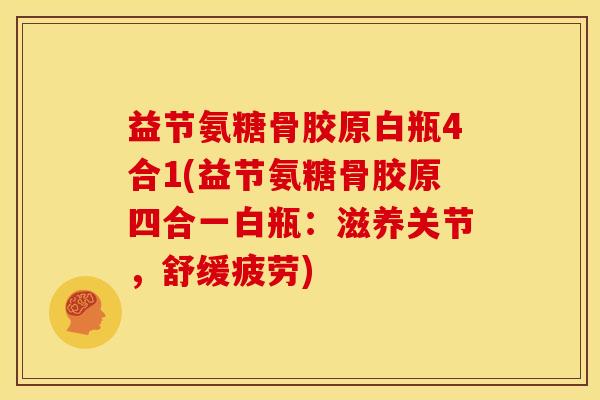 益节氨糖骨胶原白瓶4合1(益节氨糖骨胶原四合一白瓶：滋养关节，舒缓疲劳)