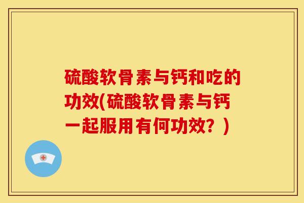 硫酸软骨素与钙和吃的功效(硫酸软骨素与钙一起服用有何功效？)