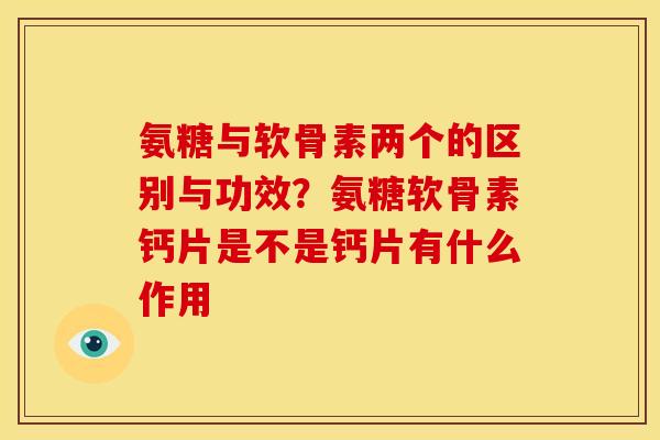 氨糖与软骨素两个的区别与功效？氨糖软骨素钙片是不是钙片有什么作用