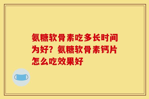氨糖软骨素吃多长时间为好？氨糖软骨素钙片怎么吃效果好