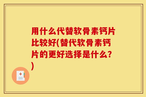 用什么代替软骨素钙片比较好(替代软骨素钙片的更好选择是什么？)