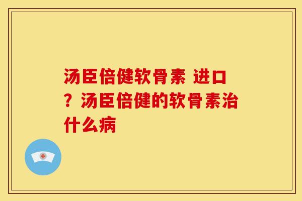 汤臣倍健软骨素 进口？汤臣倍健的软骨素治什么病