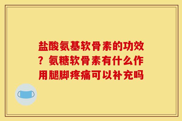 盐酸氨基软骨素的功效？氨糖软骨素有什么作用腿脚疼痛可以补充吗