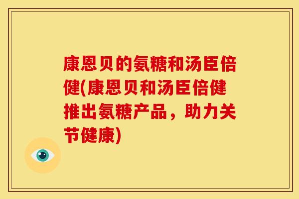 康恩贝的氨糖和汤臣倍健(康恩贝和汤臣倍健推出氨糖产品，助力关节健康)