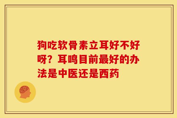 狗吃软骨素立耳好不好呀？耳鸣目前最好的办法是中医还是西药