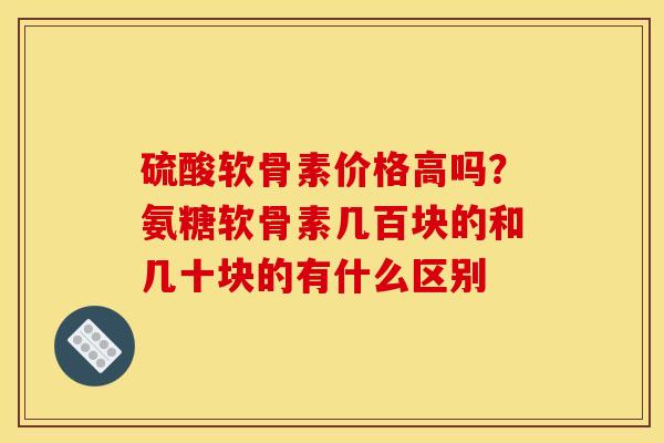 硫酸软骨素价格高吗？氨糖软骨素几百块的和几十块的有什么区别