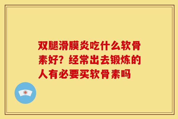 双腿滑膜炎吃什么软骨素好？经常出去锻炼的人有必要买软骨素吗