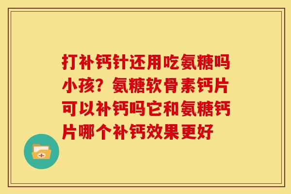 打补钙针还用吃氨糖吗小孩？氨糖软骨素钙片可以补钙吗它和氨糖钙片哪个补钙效果更好