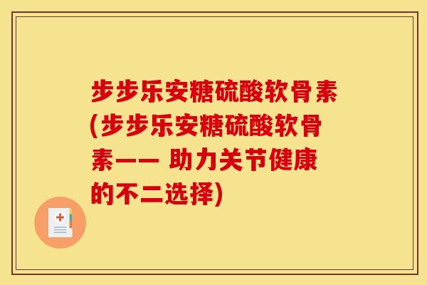 步步乐安糖硫酸软骨素(步步乐安糖硫酸软骨素—— 助力关节健康的不二选择)