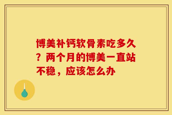 博美补钙软骨素吃多久？两个月的博美一直站不稳，应该怎么办