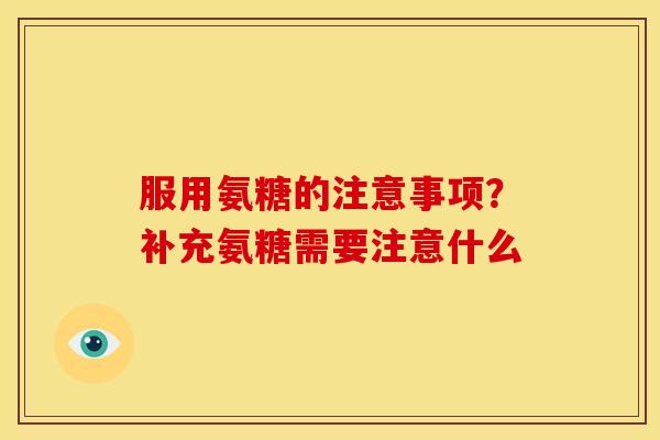 服用氨糖的注意事项？补充氨糖需要注意什么