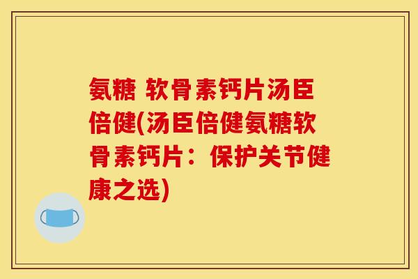 氨糖 软骨素钙片汤臣倍健(汤臣倍健氨糖软骨素钙片：保护关节健康之选)